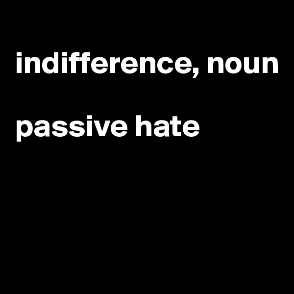 
indifference, noun

passive hate



