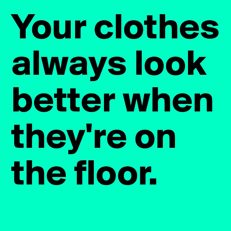 Your clothes always look better when they're on the floor.