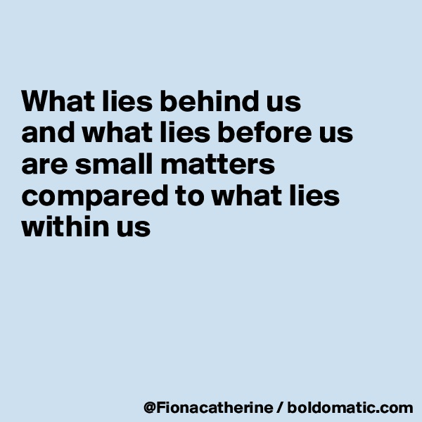 

What lies behind us
and what lies before us
are small matters compared to what lies
within us




