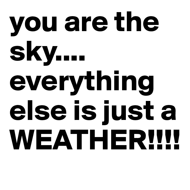 you are the sky....
everything else is just a WEATHER!!!!