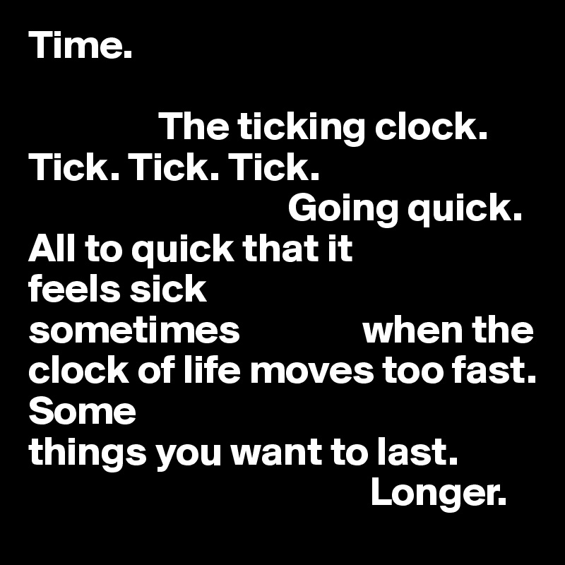 Time.

                The ticking clock.
Tick. Tick. Tick.
                                Going quick.
All to quick that it 
feels sick 
sometimes               when the clock of life moves too fast.
Some                                       things you want to last.
                                          Longer.