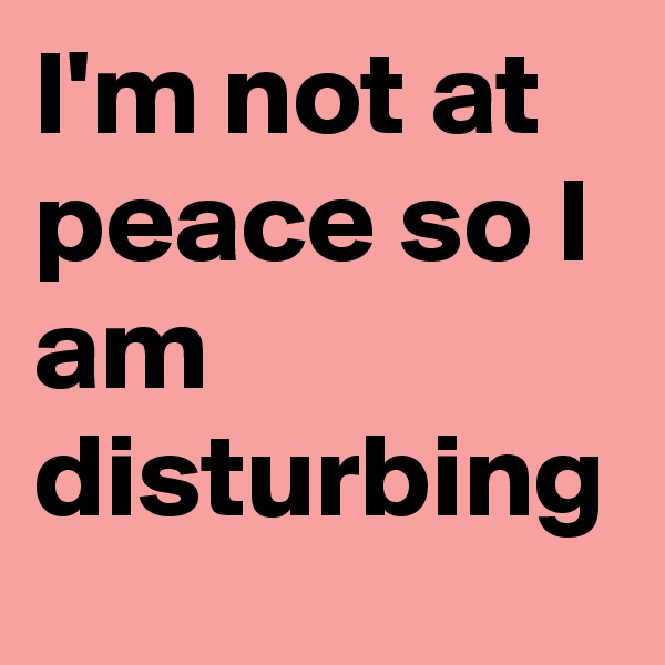 I'm not at peace so I am disturbing