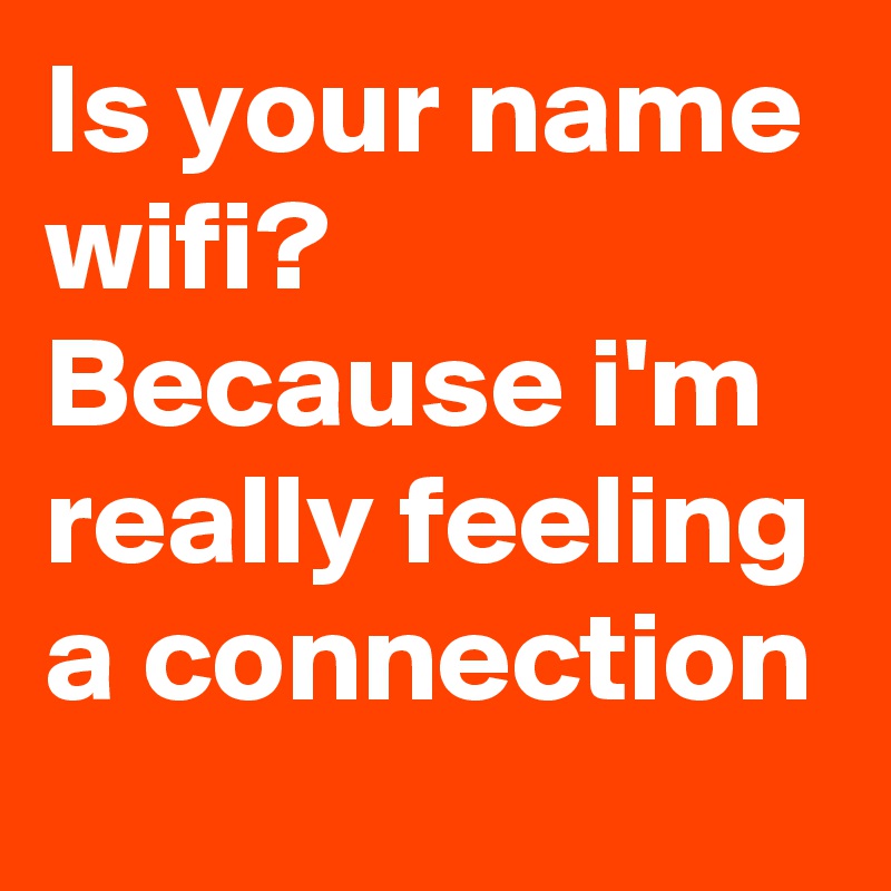Is your name wifi? Because i'm really feeling a connection 