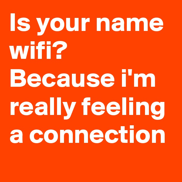 Is your name wifi? Because i'm really feeling a connection 
