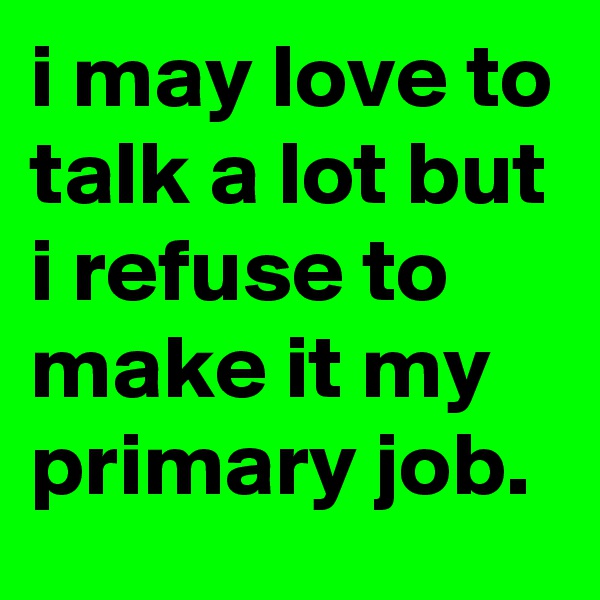 i may love to talk a lot but i refuse to make it my primary job.