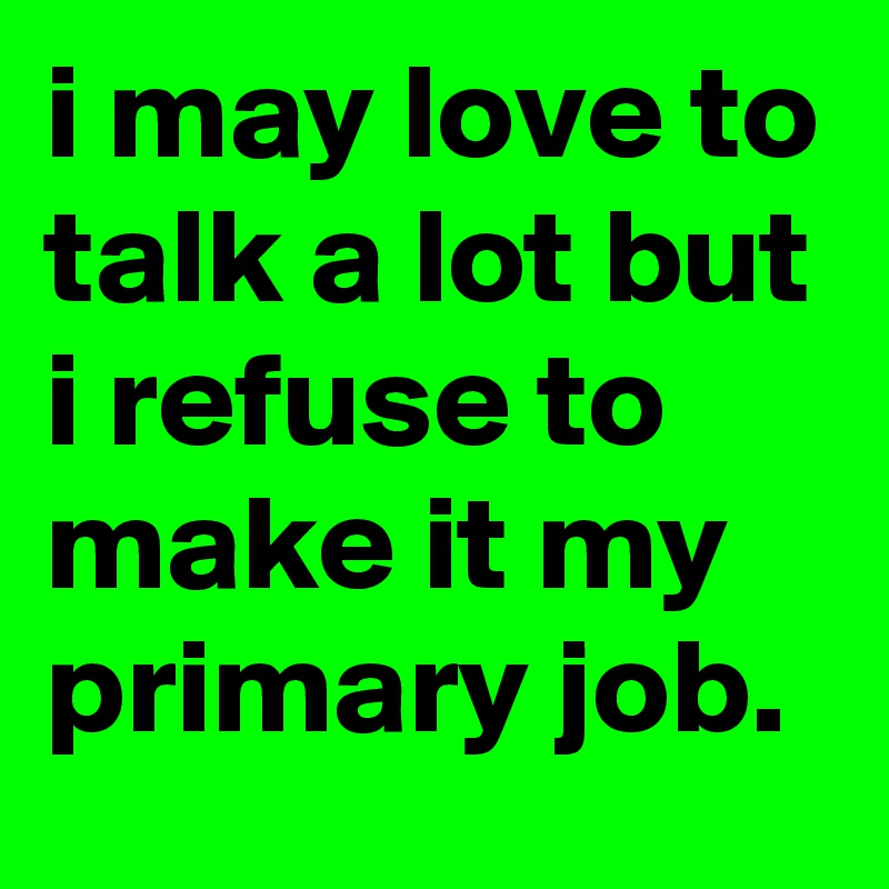 i may love to talk a lot but i refuse to make it my primary job.