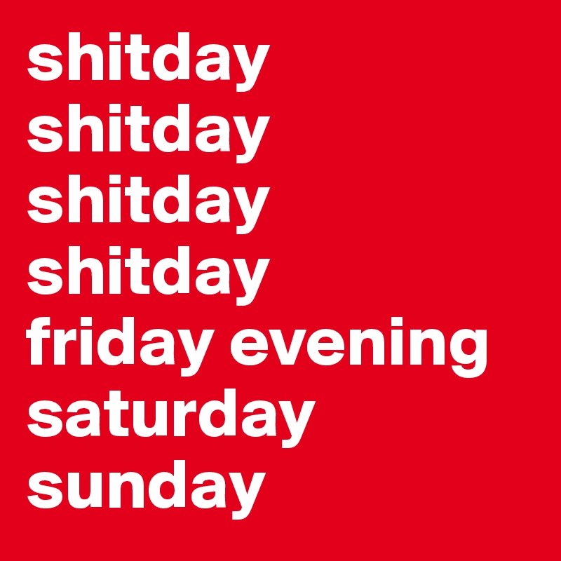 shitday
shitday
shitday
shitday
friday evening
saturday
sunday