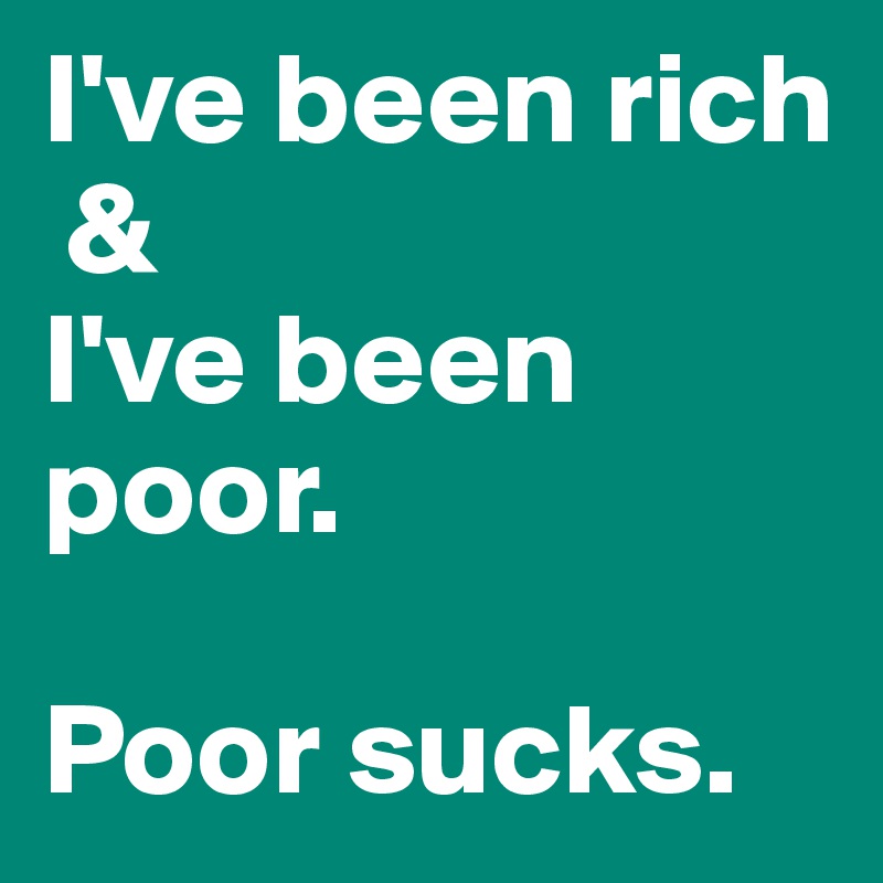 I've been rich
 & 
I've been poor.

Poor sucks.