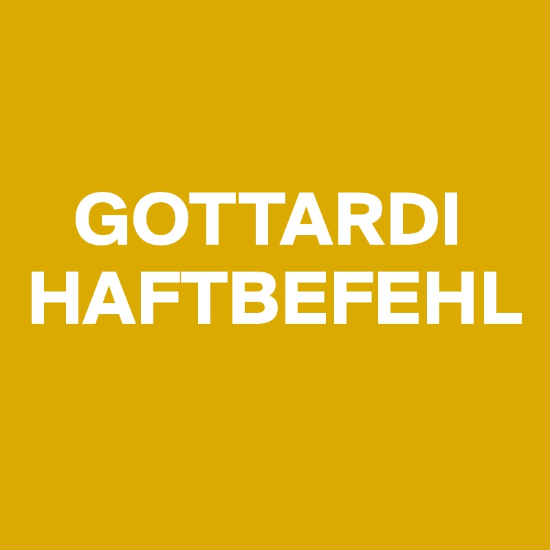 

   GOTTARDI HAFTBEFEHL

