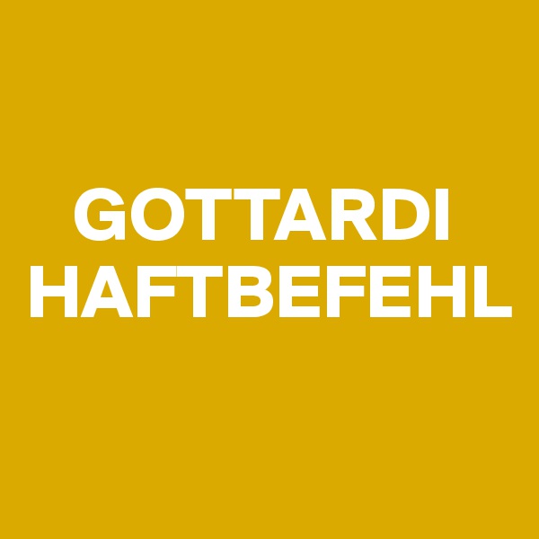 

   GOTTARDI HAFTBEFEHL

