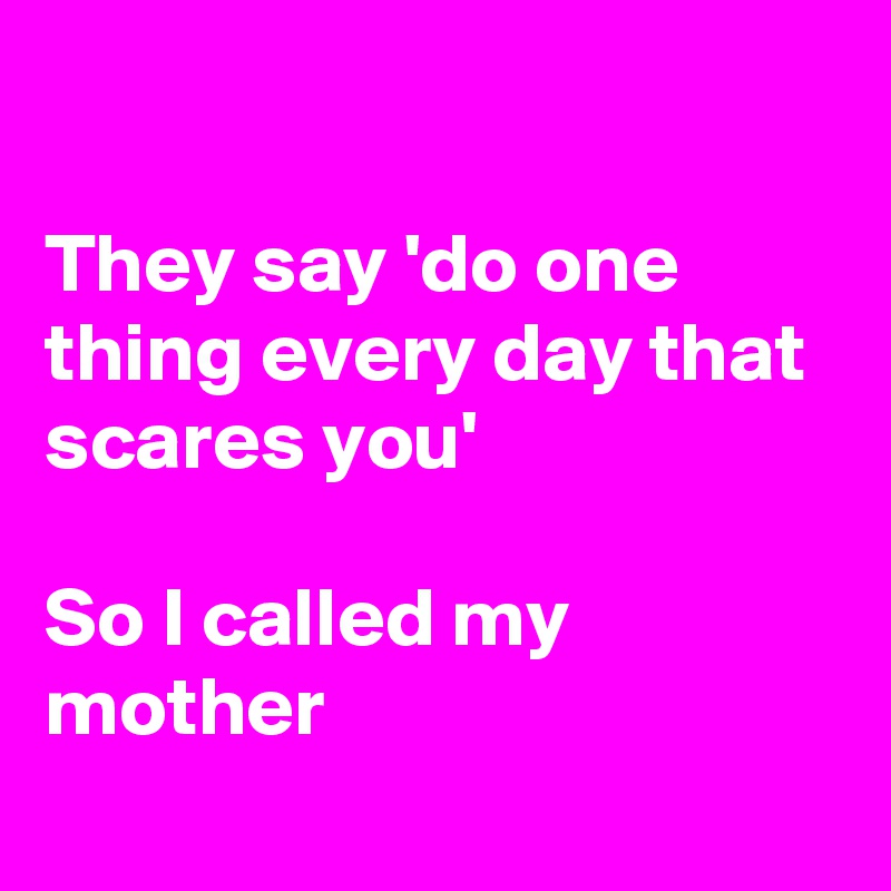 

They say 'do one thing every day that scares you'

So I called my mother
