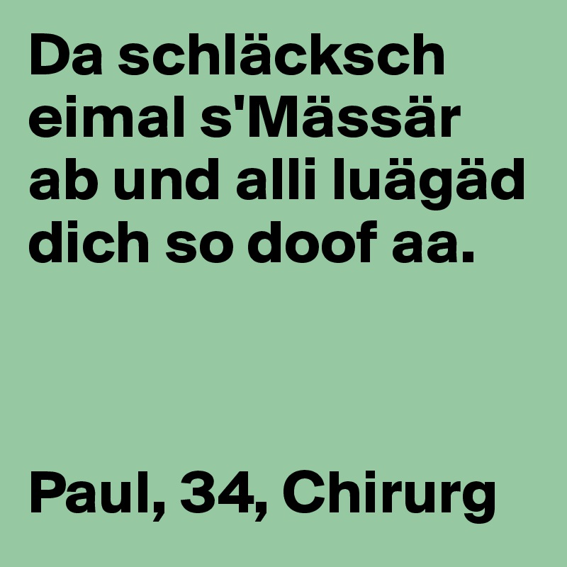 Da schläcksch eimal s'Mässär ab und alli luägäd dich so doof aa.



Paul, 34, Chirurg