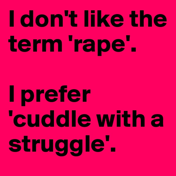 I don't like the term 'rape'.

I prefer 'cuddle with a struggle'.