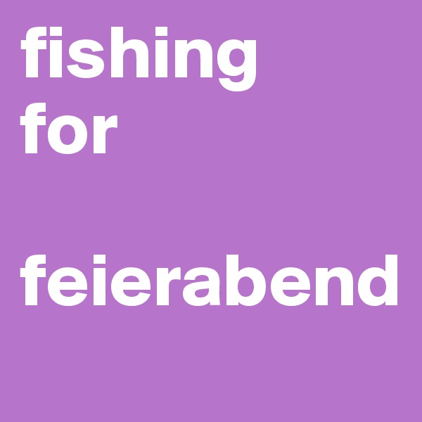 fishing 
for

feierabend