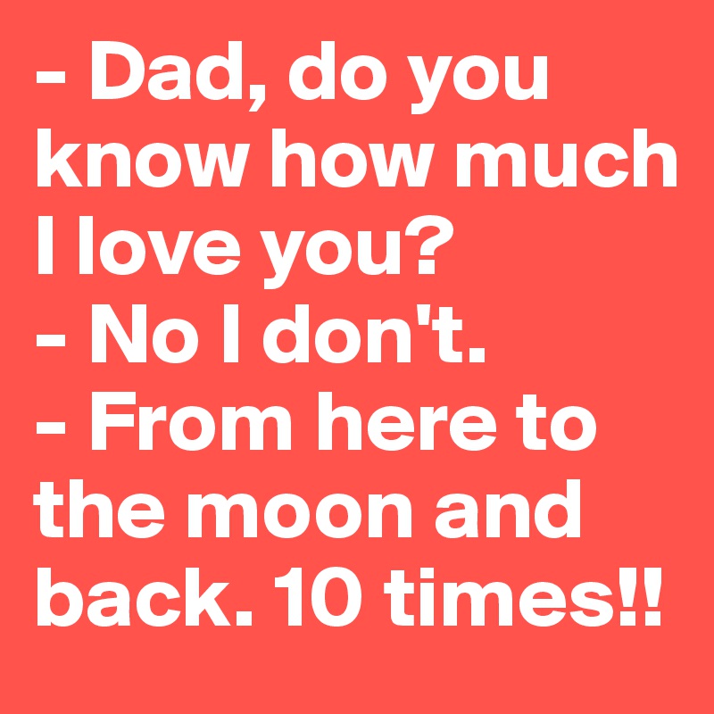 - Dad, do you know how much I love you?
- No I don't. 
- From here to the moon and back. 10 times!!