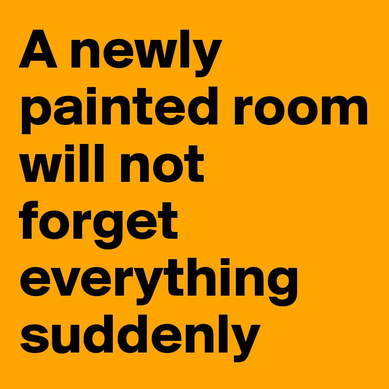 A newly painted room 
will not forget everything suddenly