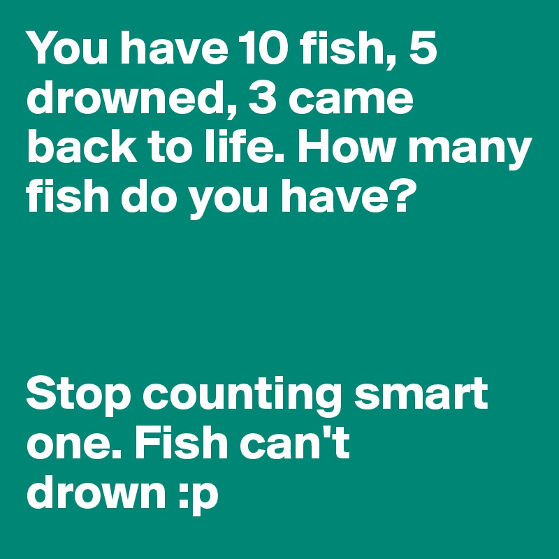 You have 10 fish, 5 drowned, 3 came back to life. How many fish do you have?



Stop counting smart one. Fish can't drown :p