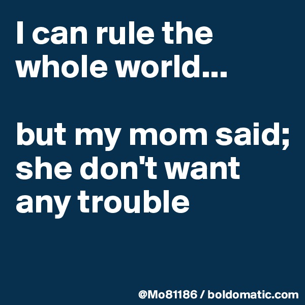 I can rule the whole world... 

but my mom said; she don't want any trouble 

