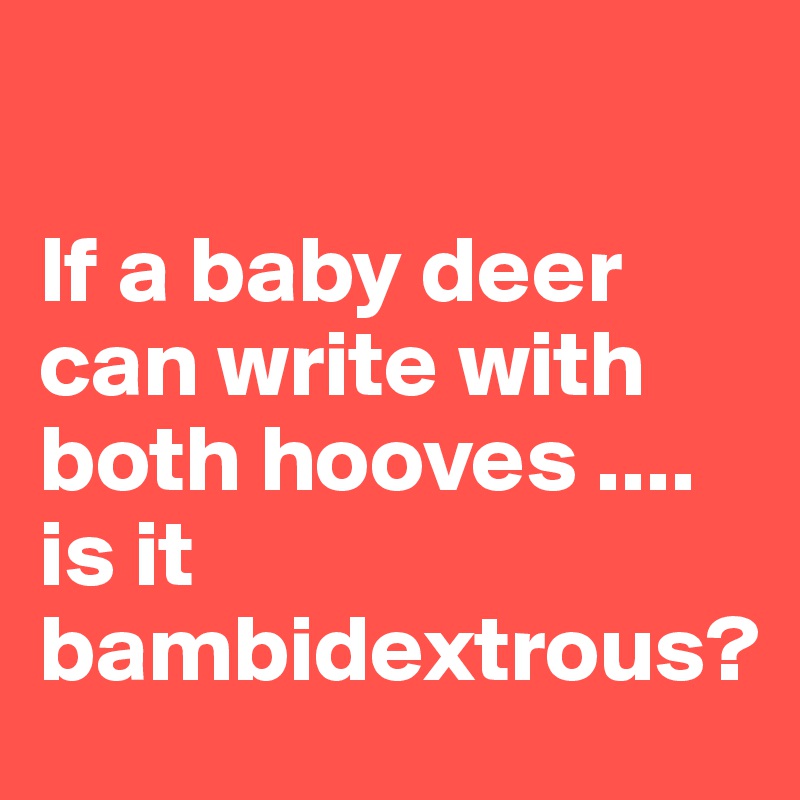 

If a baby deer can write with both hooves .... is it bambidextrous?
