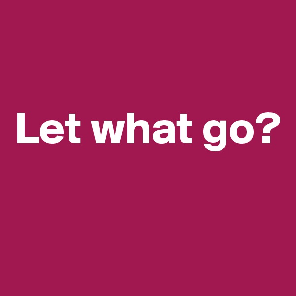 

Let what go?


