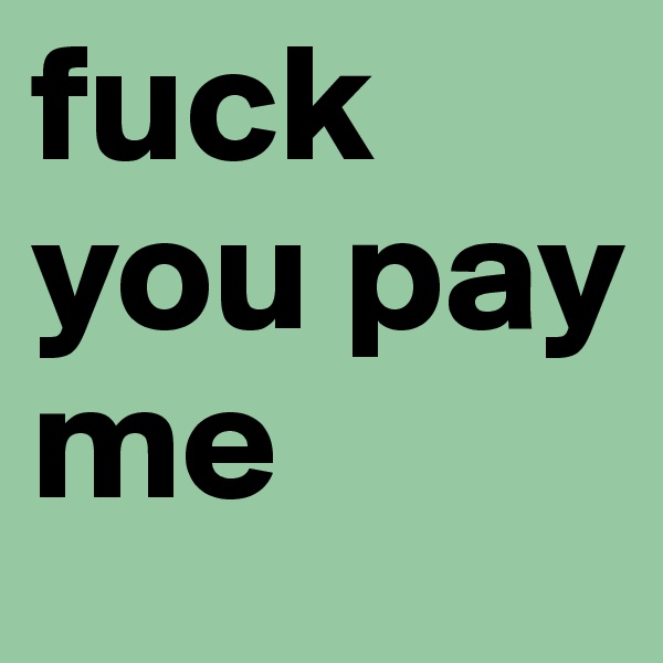 fuck you pay me