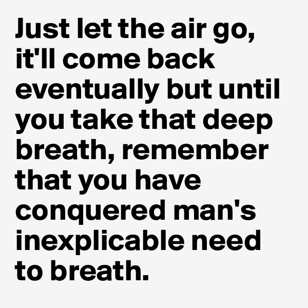 Just let the air go, it'll come back eventually but until you take that deep breath, remember that you have conquered man's inexplicable need to breath.