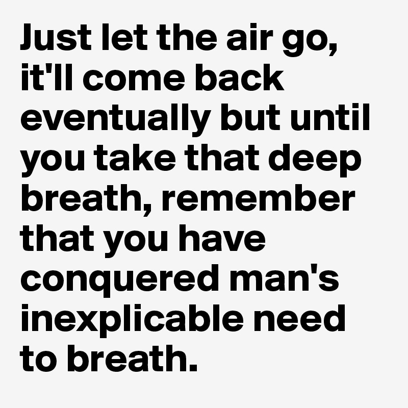 Just let the air go, it'll come back eventually but until you take that deep breath, remember that you have conquered man's inexplicable need to breath.