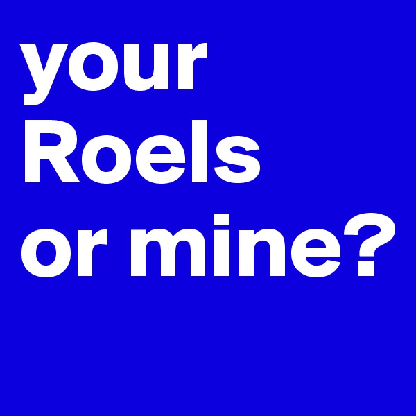 your Roels
or mine?