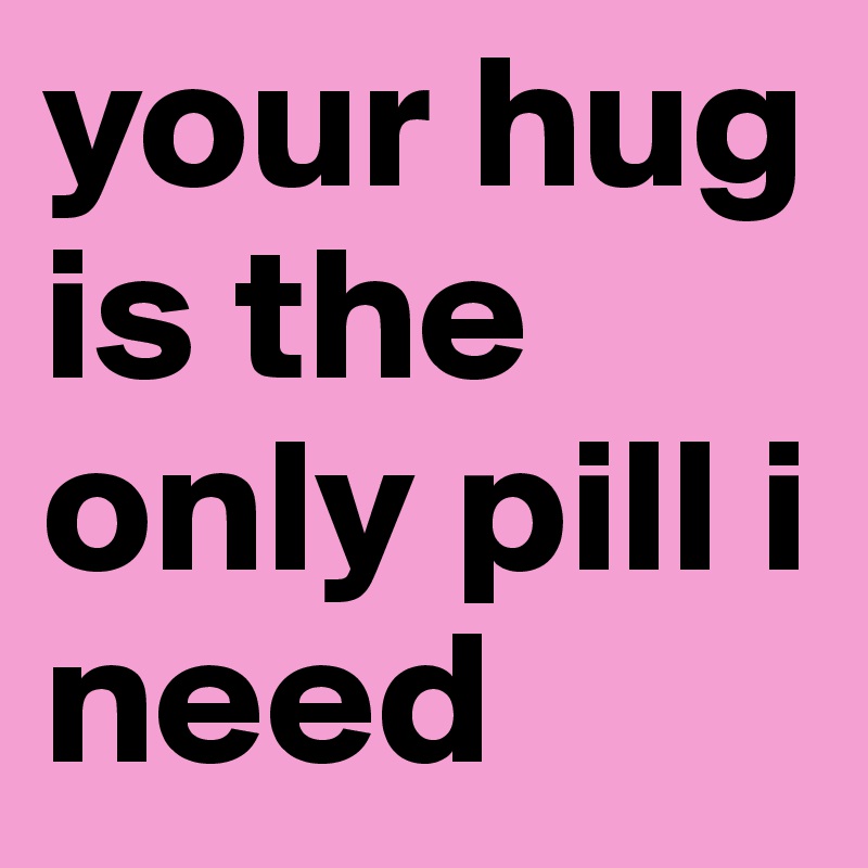 your hug is the only pill i need 