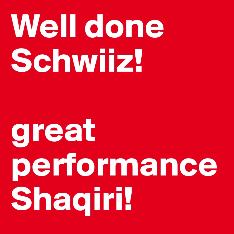 Well done Schwiiz!

great performance Shaqiri!