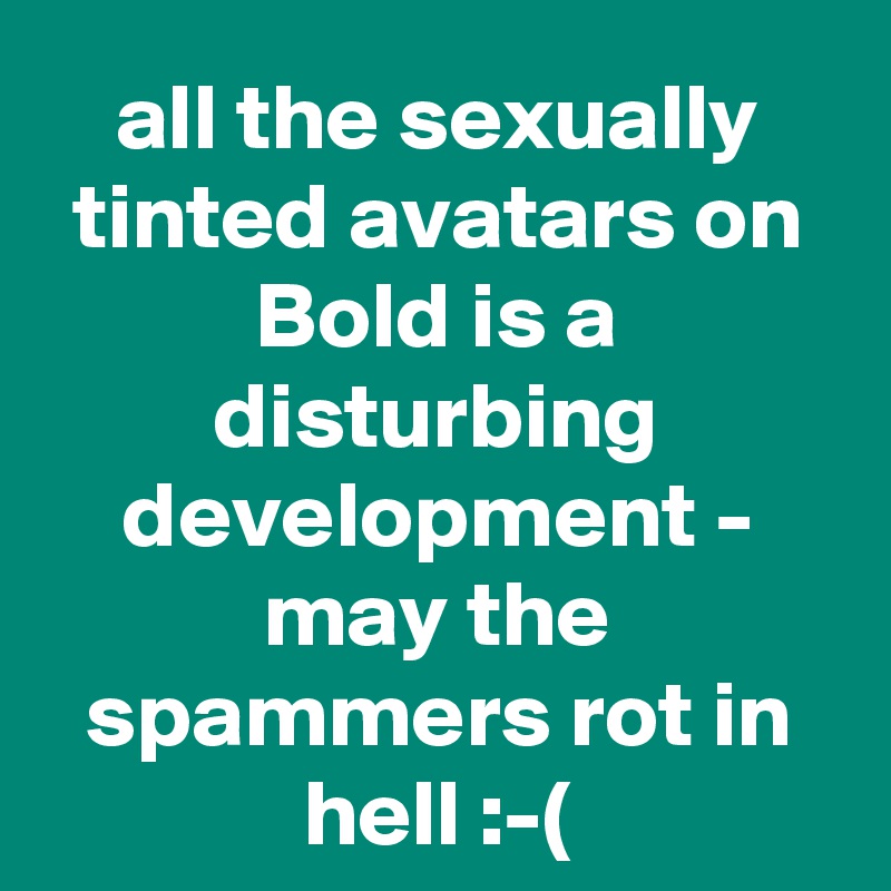 all the sexually tinted avatars on Bold is a disturbing development - may the spammers rot in hell :-(