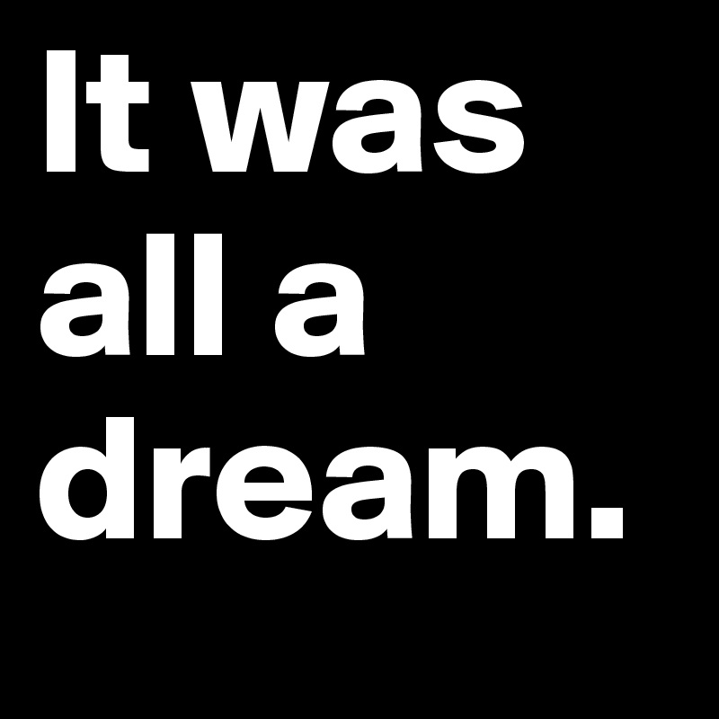 It was all a dream. 