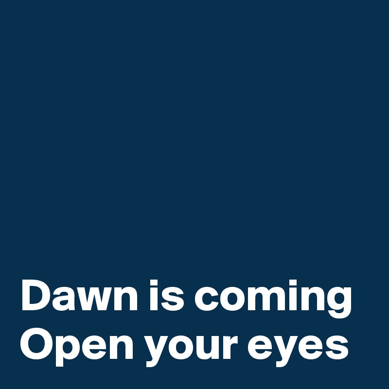 




Dawn is coming
Open your eyes