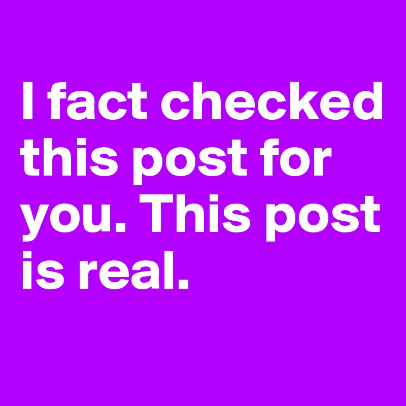
I fact checked this post for you. This post is real.
