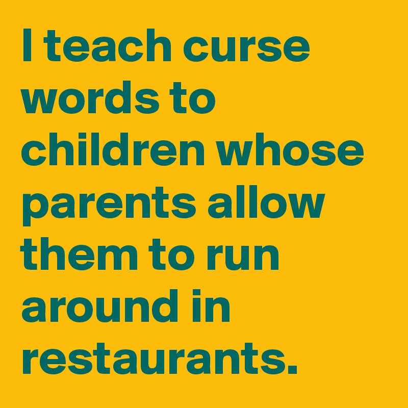 I teach curse words to children whose parents allow them to run around in restaurants.