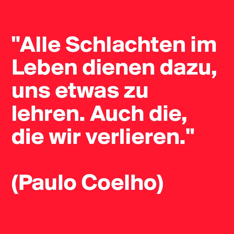 
"Alle Schlachten im Leben dienen dazu, uns etwas zu lehren. Auch die, die wir verlieren."

(Paulo Coelho)
