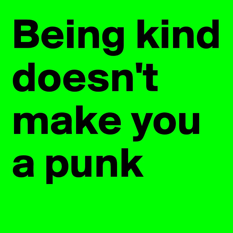 Being kind doesn't make you a punk