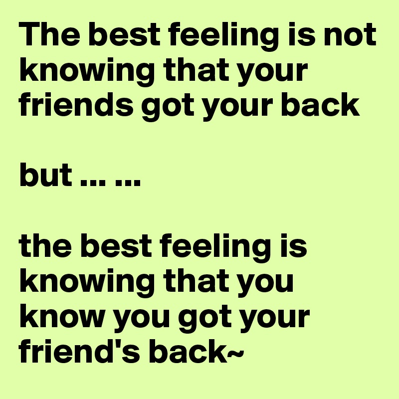 The best feeling is not knowing that your friends got your back

but ... ...

the best feeling is knowing that you know you got your friend's back~