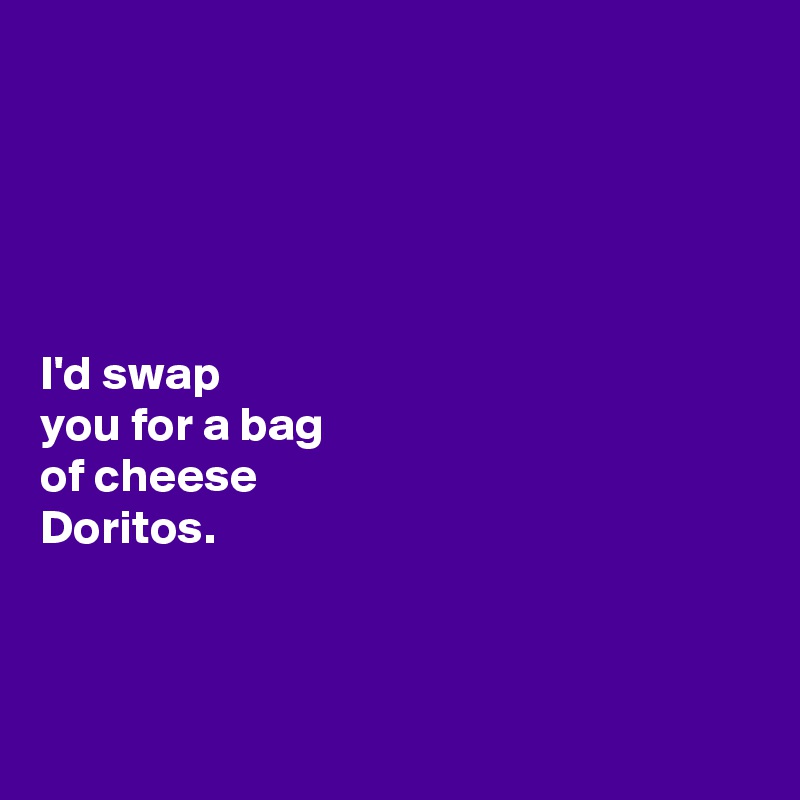 





I'd swap 
you for a bag 
of cheese 
Doritos. 



