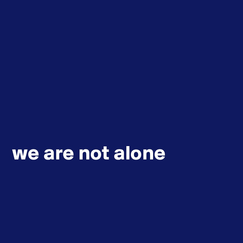 





we are not alone 


