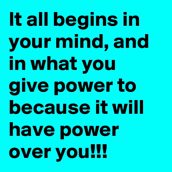 It all begins in your mind, and in what you give power to because it will have power over you!!!