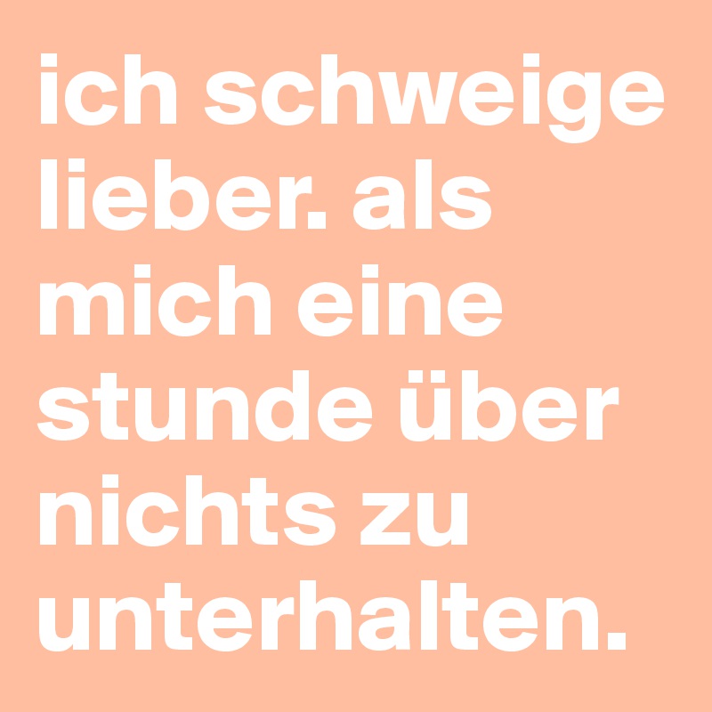 ich schweige lieber. als mich eine stunde über nichts zu unterhalten.