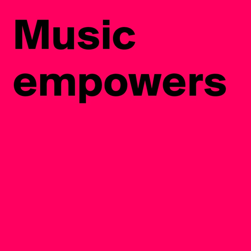 Music empowers