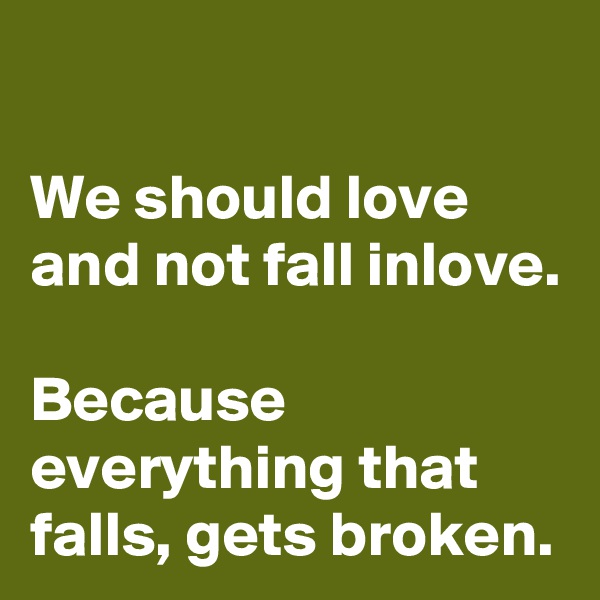 

We should love and not fall inlove.

Because everything that falls, gets broken.