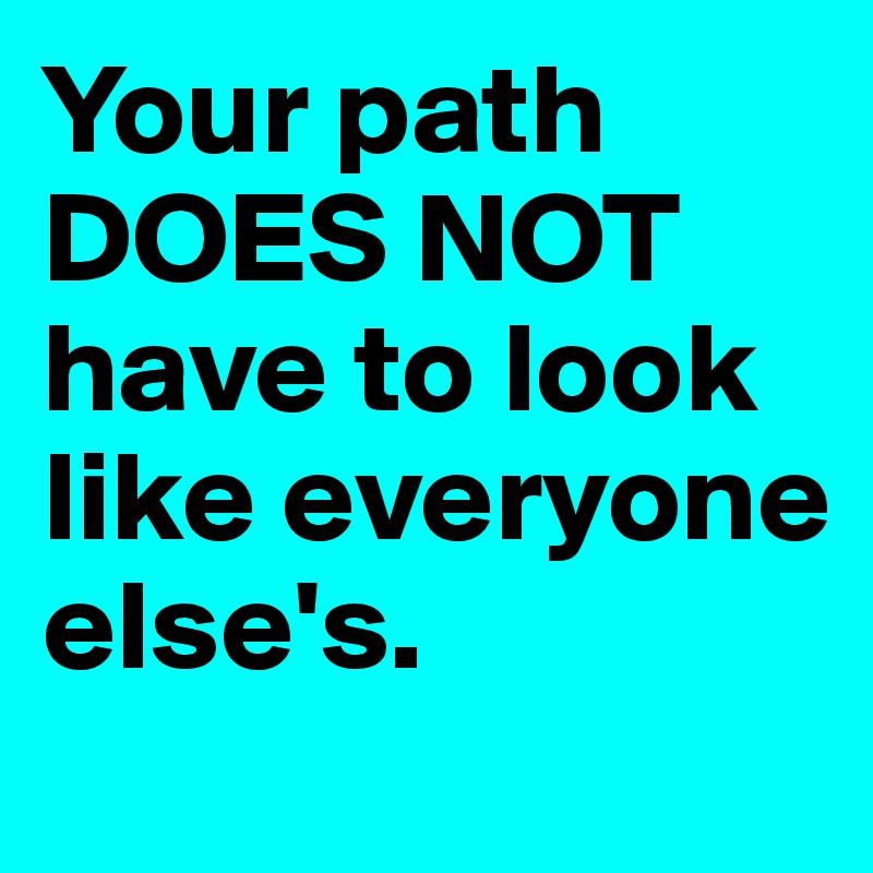 Your path DOES NOT have to look like everyone else's.
