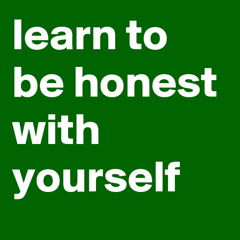 learn to be honest with yourself