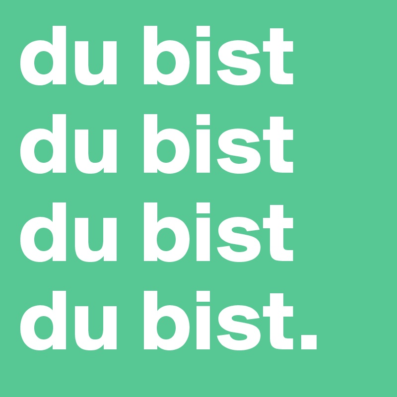 du bist du bist du bist 
du bist.