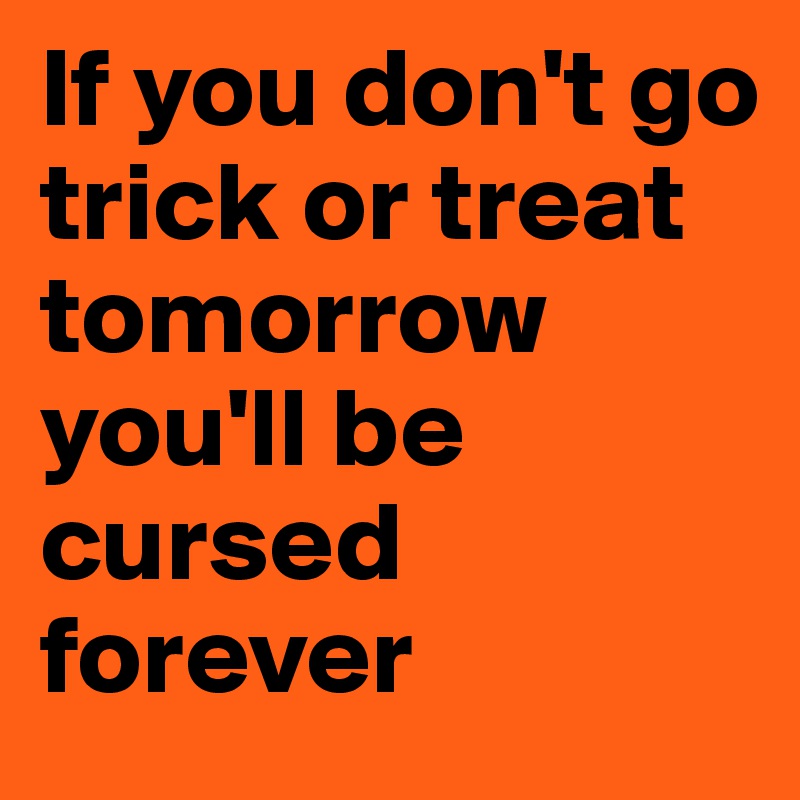 If you don't go trick or treat tomorrow you'll be cursed forever