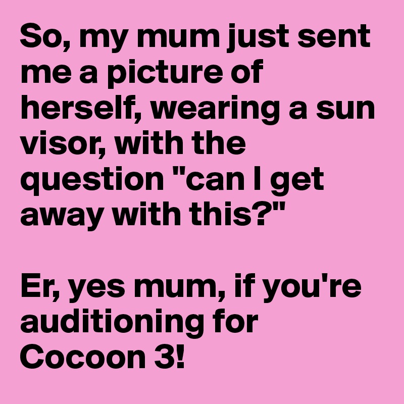 So, my mum just sent me a picture of herself, wearing a sun visor, with the question "can I get away with this?"

Er, yes mum, if you're auditioning for Cocoon 3! 