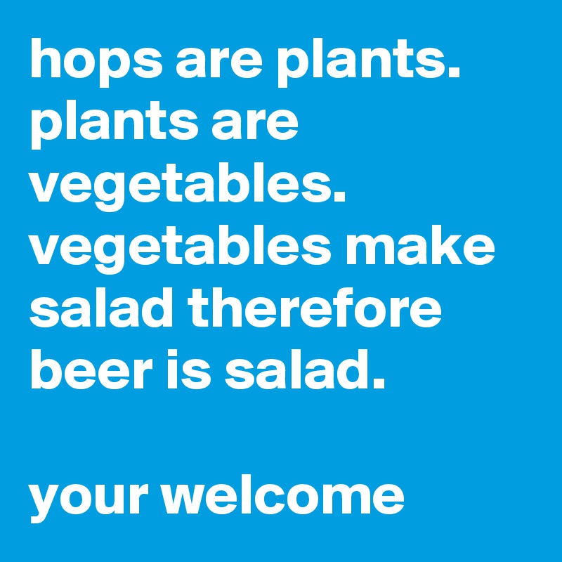 hops are plants. 
plants are vegetables. vegetables make salad therefore beer is salad.

your welcome